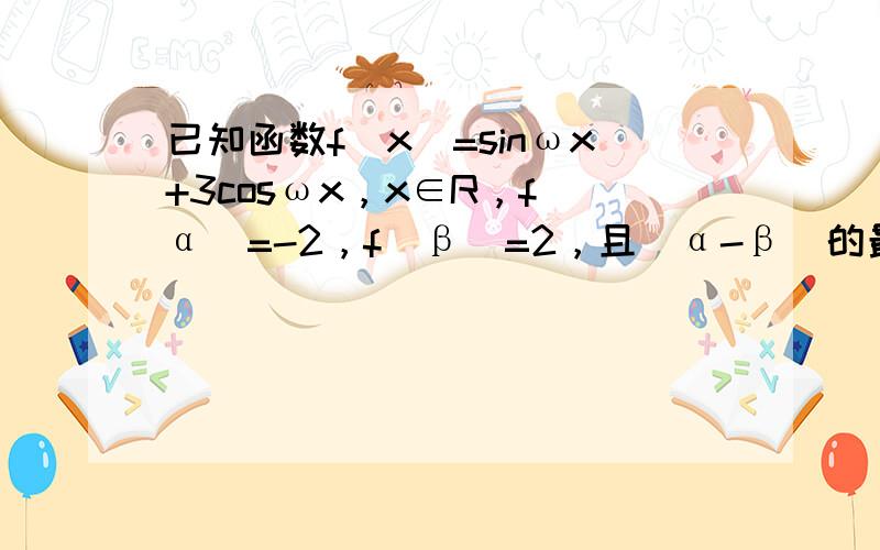 已知函数f（x）=sinωx+3cosωx，x∈R，f（α）=-2，f（β）=2，且|α-β|的最小值等于3π4，则正数