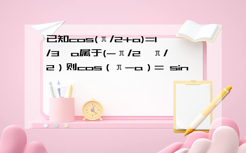 已知cos(π/2+a)=1/3,a属于(-π/2,π/2）则cos（π-a）= sin