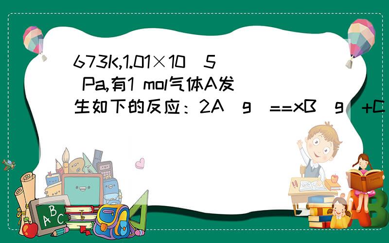 673K,1.01×10^5 Pa,有1 mol气体A发生如下的反应：2A(g)==xB(g)+C(g).在一定条件下已