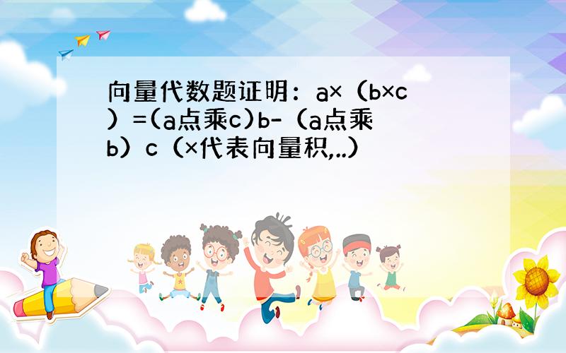 向量代数题证明：a×（b×c）=(a点乘c)b-（a点乘b）c（×代表向量积,..）