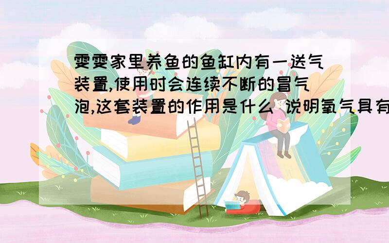 雯雯家里养鱼的鱼缸内有一送气装置,使用时会连续不断的冒气泡,这套装置的作用是什么 说明氧气具有什么性质