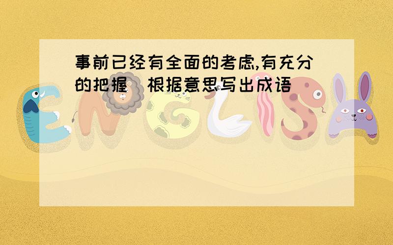 事前已经有全面的考虑,有充分的把握（根据意思写出成语）