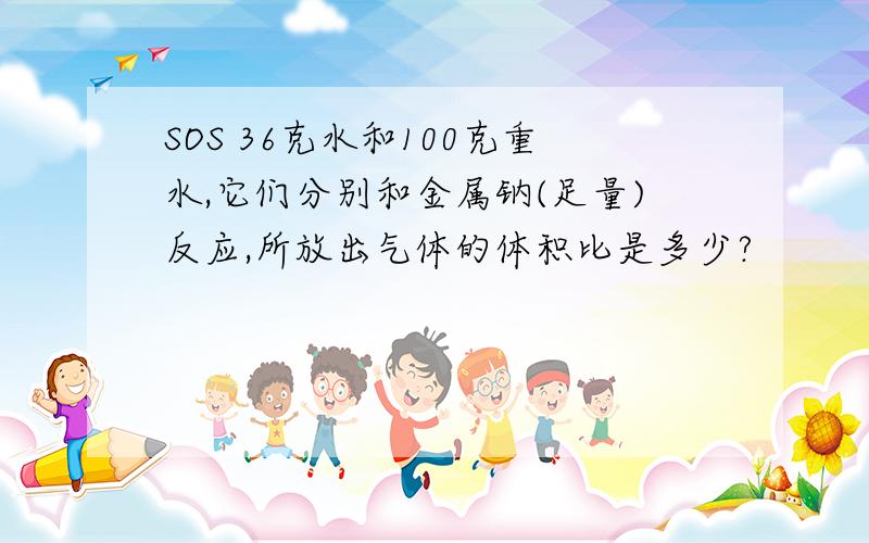 SOS 36克水和100克重水,它们分别和金属钠(足量)反应,所放出气体的体积比是多少?