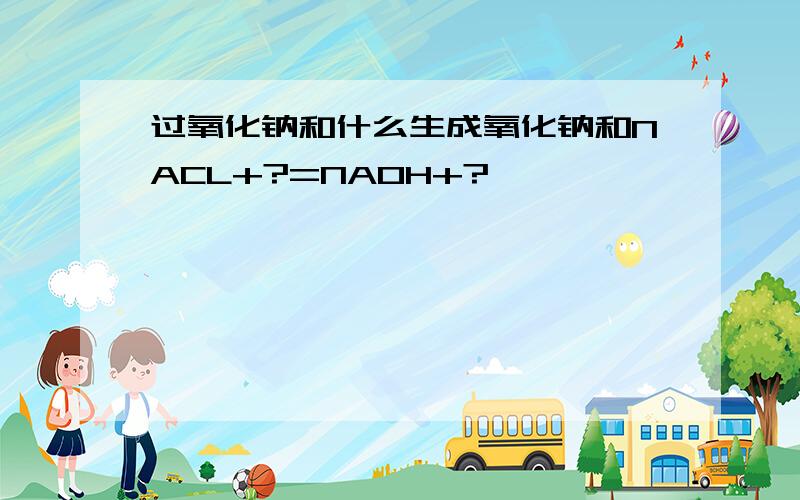 过氧化钠和什么生成氧化钠和NACL+?=NAOH+?