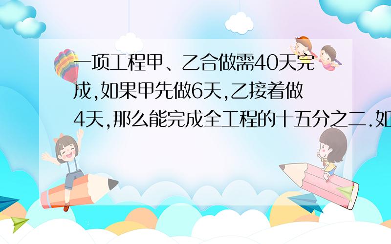 一项工程甲、乙合做需40天完成,如果甲先做6天,乙接着做4天,那么能完成全工程的十五分之二.如果让甲独做需多少天做完.