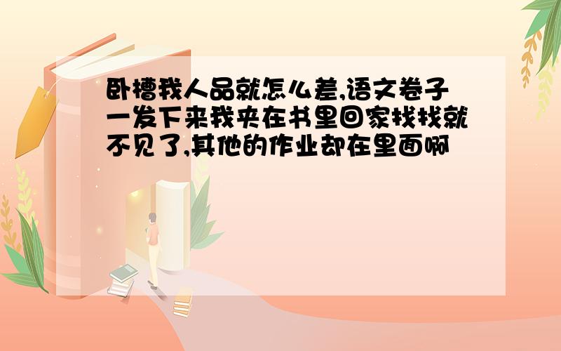 卧槽我人品就怎么差,语文卷子一发下来我夹在书里回家找找就不见了,其他的作业却在里面啊