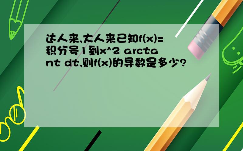 达人来,大人来已知f(x)=积分号1到x^2 arctant dt,则f(x)的导数是多少?