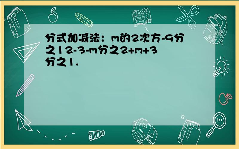 分式加减法：m的2次方-9分之12-3-m分之2+m+3分之1.