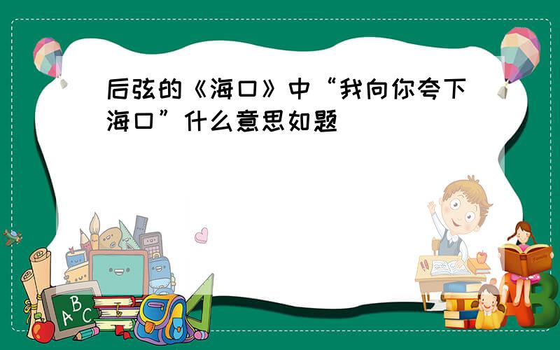 后弦的《海口》中“我向你夸下海口”什么意思如题