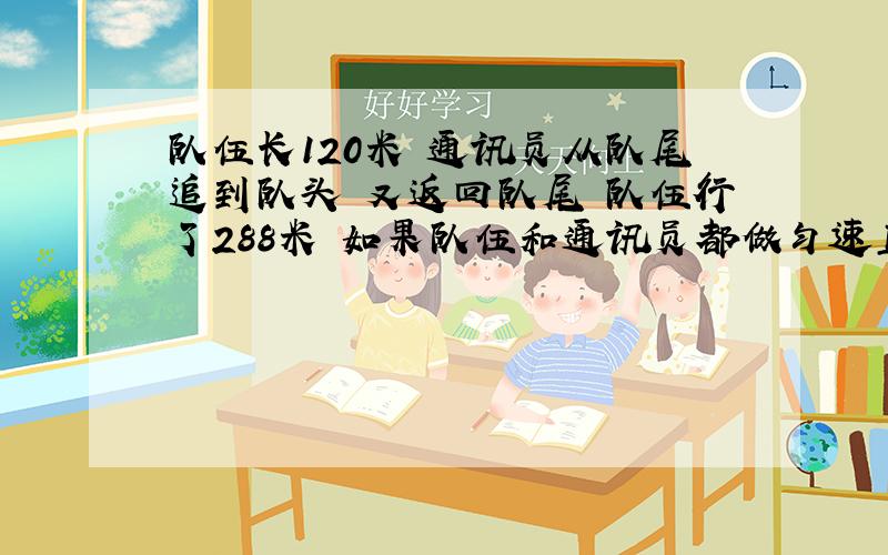 队伍长120米 通讯员从队尾追到队头 又返回队尾 队伍行了288米 如果队伍和通讯员都做匀速直线运动,则通讯员在这段时间