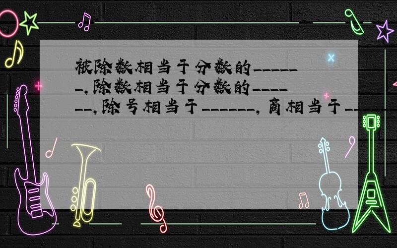 被除数相当于分数的______，除数相当于分数的______，除号相当于______，商相当于______．