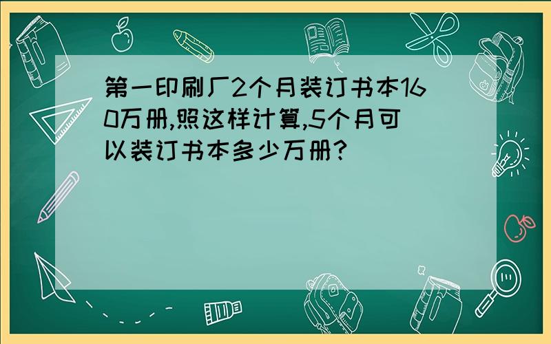 第一印刷厂2个月装订书本160万册,照这样计算,5个月可以装订书本多少万册?