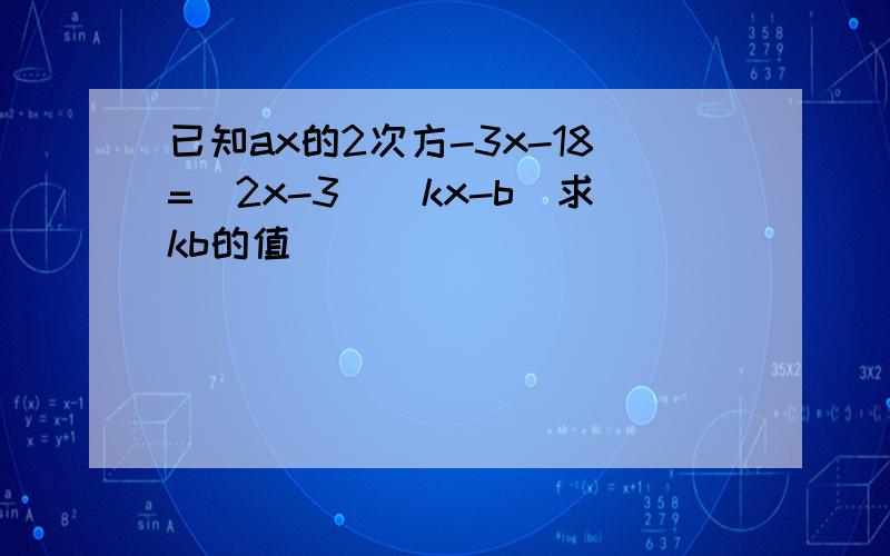 已知ax的2次方-3x-18=(2x-3)(kx-b)求kb的值