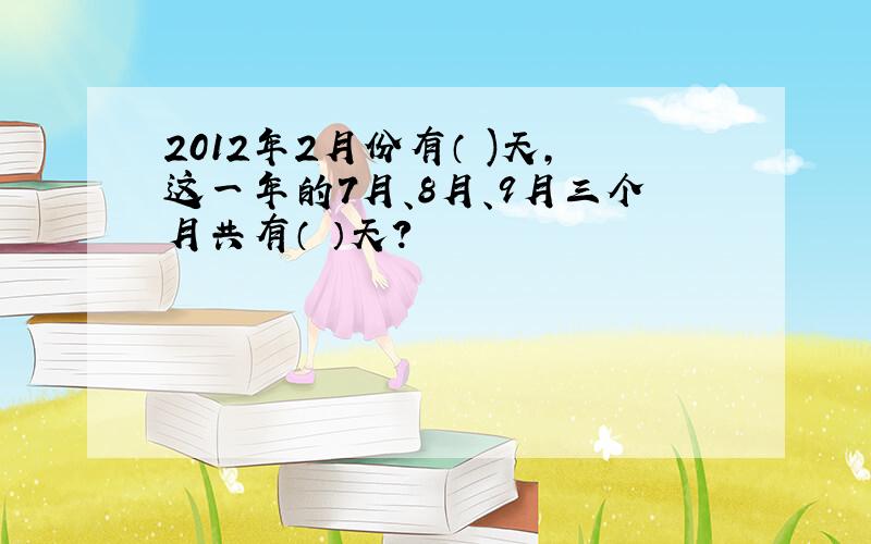 2012年2月份有（ )天,这一年的7月、8月、9月三个月共有（ ）天?