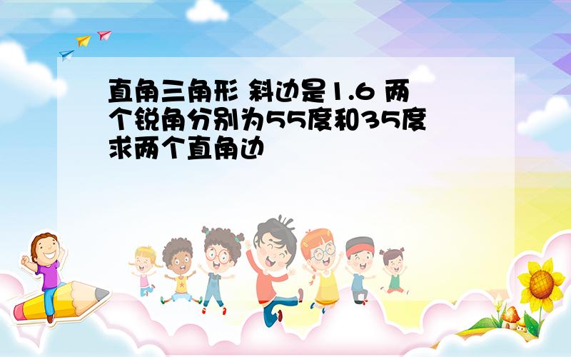 直角三角形 斜边是1.6 两个锐角分别为55度和35度 求两个直角边