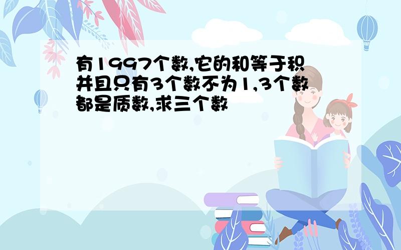 有1997个数,它的和等于积并且只有3个数不为1,3个数都是质数,求三个数