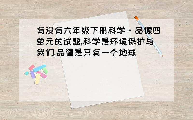 有没有六年级下册科学·品德四单元的试题,科学是环境保护与我们,品德是只有一个地球