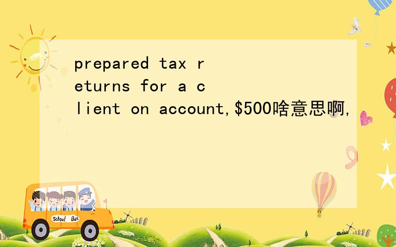 prepared tax returns for a client on account,$500啥意思啊,