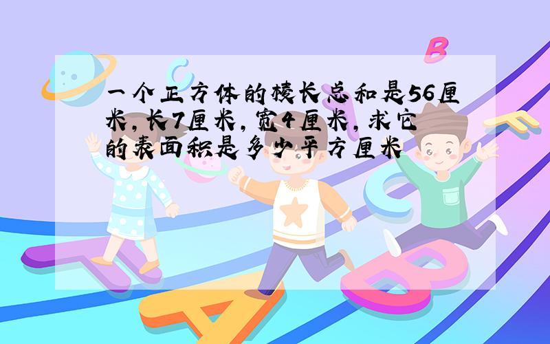 一个正方体的棱长总和是56厘米,长7厘米,宽4厘米,求它的表面积是多少平方厘米