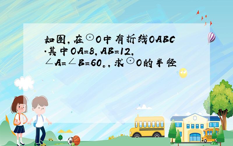 如图,在⊙O中有折线OABC.其中OA=8,AB=12,∠A=∠B=60°,求⊙O的半径