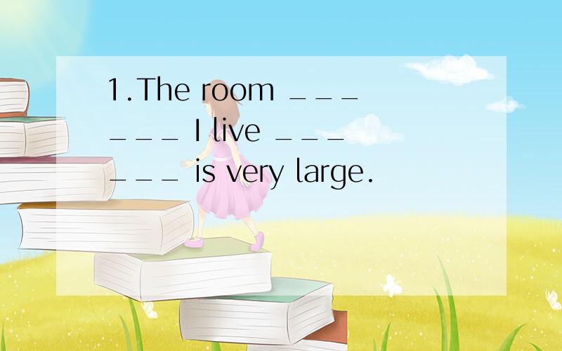 1.The room ______ I live ______ is very large.