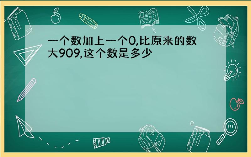 一个数加上一个0,比原来的数大909,这个数是多少