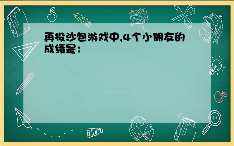 再投沙包游戏中,4个小朋友的成绩是：