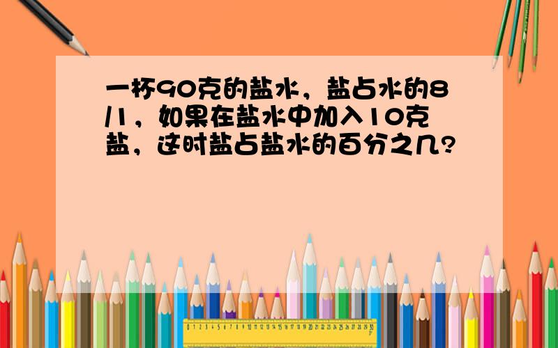 一杯90克的盐水，盐占水的8/1，如果在盐水中加入10克盐，这时盐占盐水的百分之几?