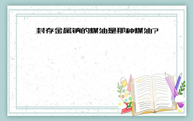 封存金属钠的煤油是那种煤油?