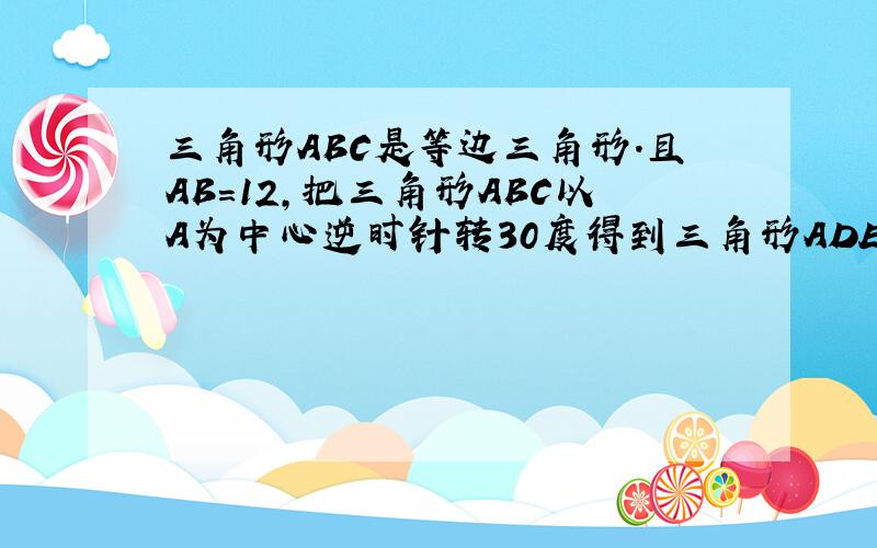 三角形ABC是等边三角形.且AB=12,把三角形ABC以A为中心逆时针转30度得到三角形ADE..AD,BC相交于点F.