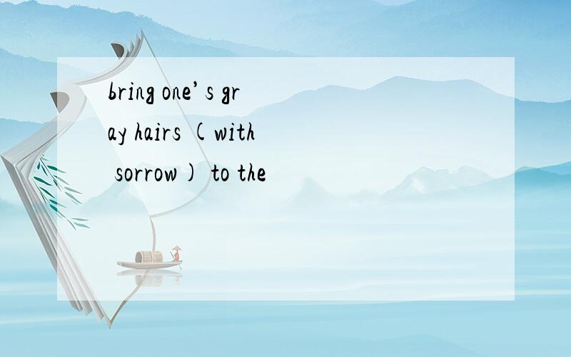 bring one’s gray hairs (with sorrow) to the