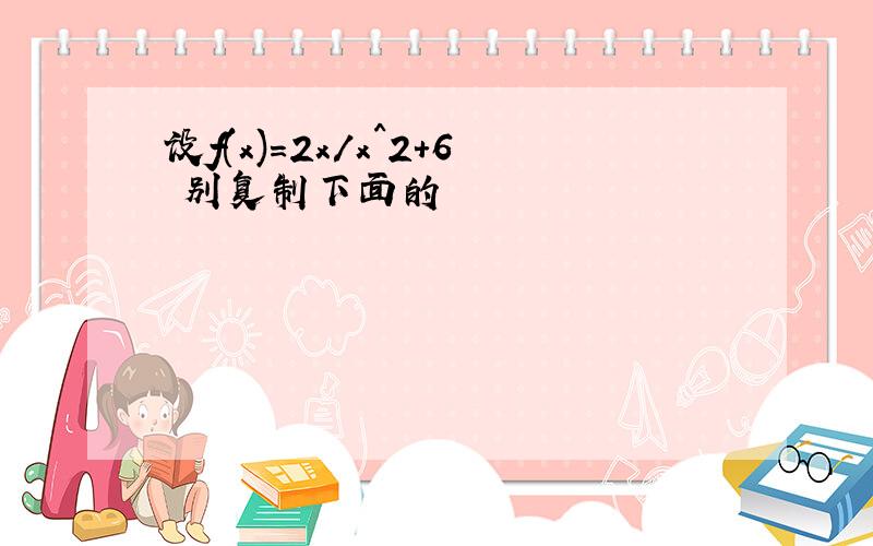 设f(x)=2x/x^2+6 别复制下面的