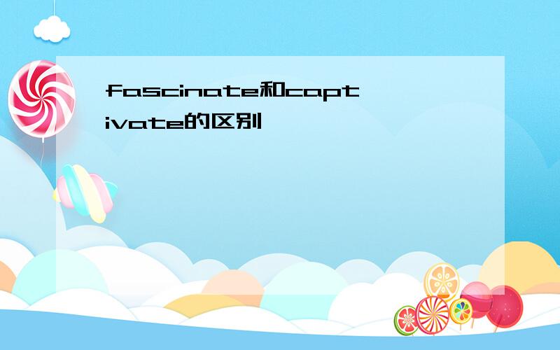 fascinate和captivate的区别