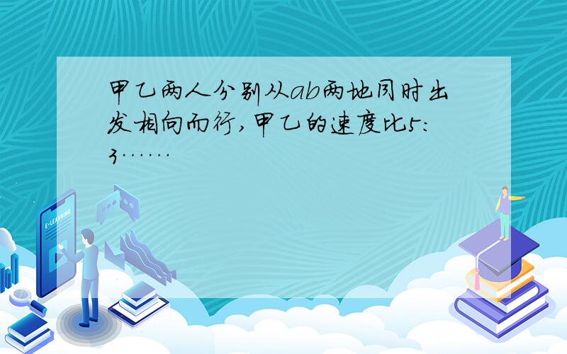 甲乙两人分别从ab两地同时出发相向而行,甲乙的速度比5:3……