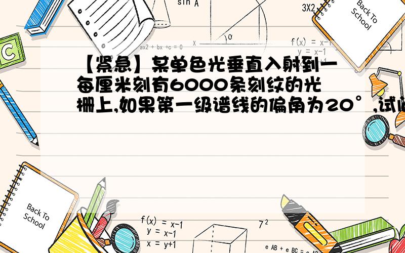 【紧急】某单色光垂直入射到一每厘米刻有6000条刻纹的光栅上,如果第一级谱线的偏角为20°,试问入射光的波