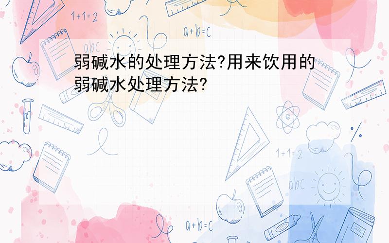 弱碱水的处理方法?用来饮用的弱碱水处理方法?