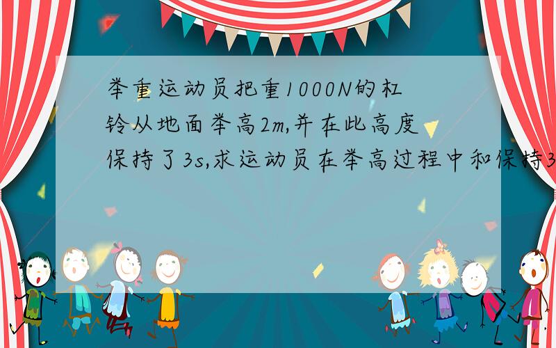 举重运动员把重1000N的杠铃从地面举高2m,并在此高度保持了3s,求运动员在举高过程中和保持3s的过程中