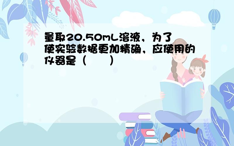 量取20.50mL溶液，为了使实验数据更加精确，应使用的仪器是（　　）