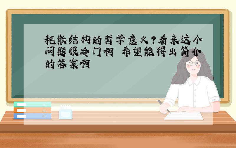 耗散结构的哲学意义?看来这个问题很冷门啊 希望能得出简介的答案啊