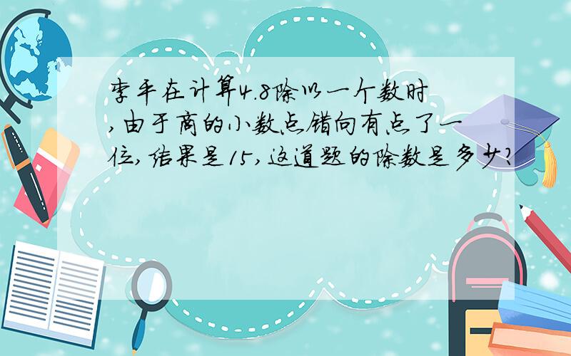 李平在计算4.8除以一个数时,由于商的小数点错向有点了一位,结果是15,这道题的除数是多少?