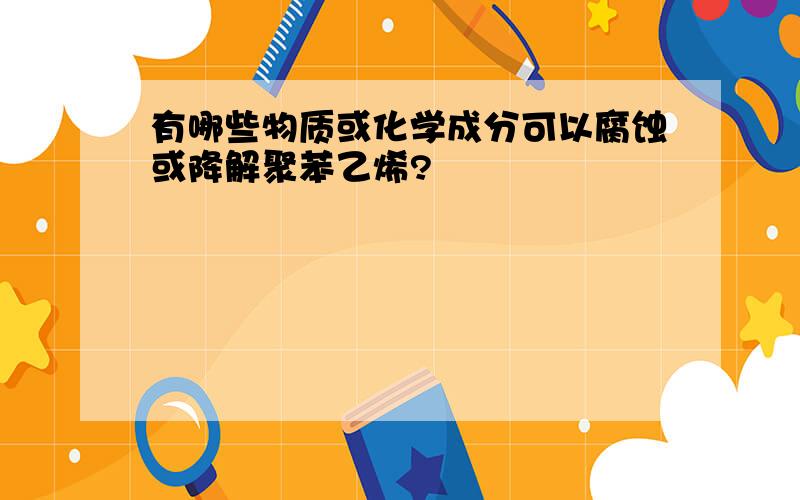 有哪些物质或化学成分可以腐蚀或降解聚苯乙烯?