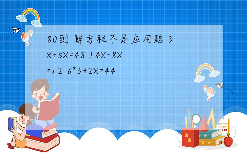 80到 解方程不是应用题 3X+5X=48 14X-8X=12 6*5+2X=44