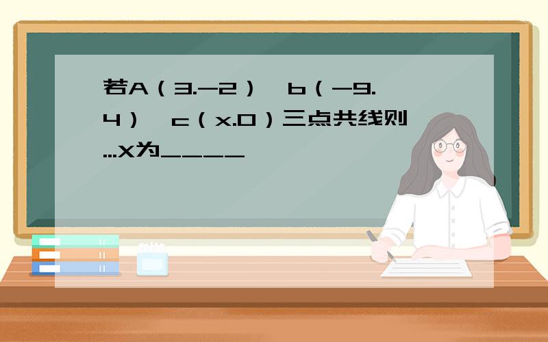 若A（3.-2）,b（-9.4）,c（x.0）三点共线则...X为____