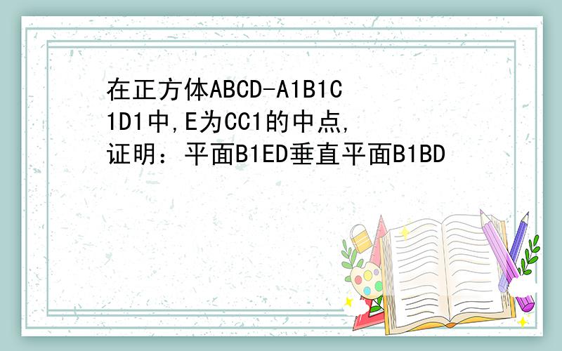 在正方体ABCD-A1B1C1D1中,E为CC1的中点,证明：平面B1ED垂直平面B1BD