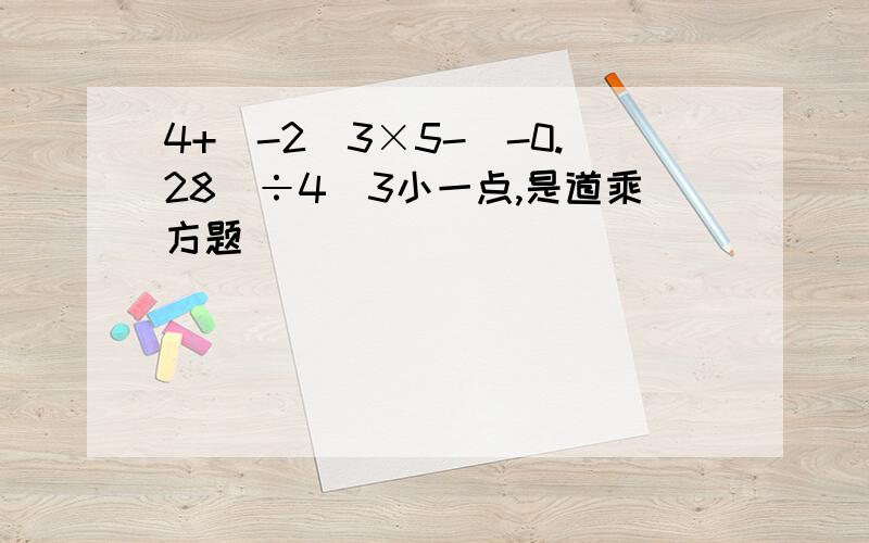 4+(-2)3×5-（-0.28）÷4（3小一点,是道乘方题）