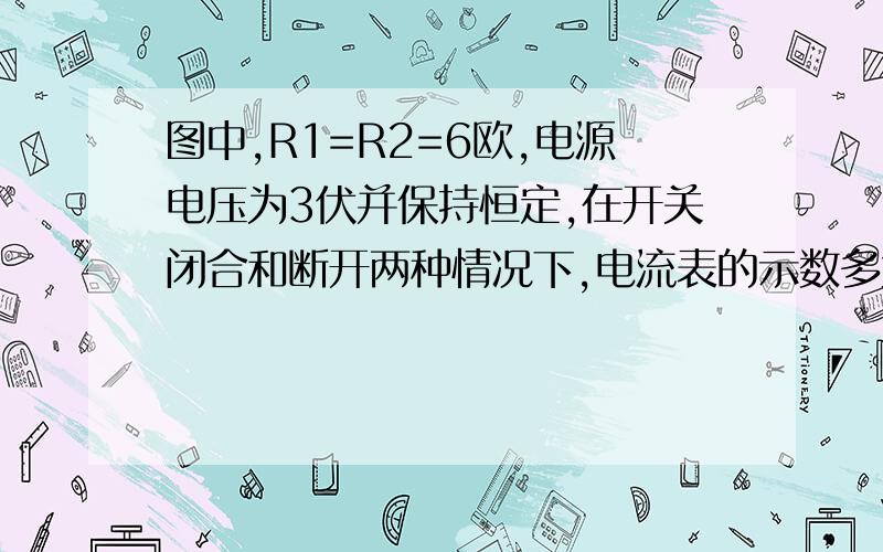 图中,R1=R2=6欧,电源电压为3伏并保持恒定,在开关闭合和断开两种情况下,电流表的示数多大?