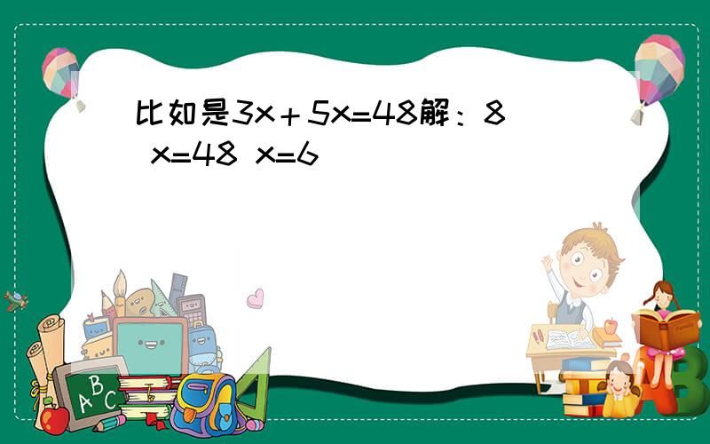 比如是3x＋5x=48解：8 x=48 x=6