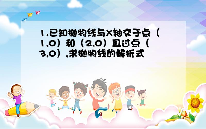 1.已知抛物线与X轴交于点（1,0）和（2,0）且过点（3,0）,求抛物线的解析式