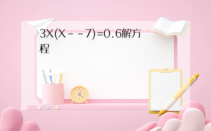 3X(X--7)=0.6解方程