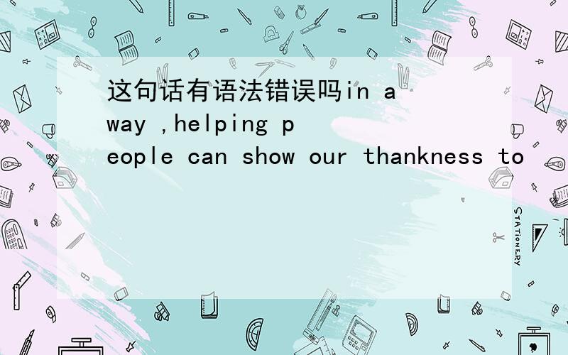 这句话有语法错误吗in a way ,helping people can show our thankness to